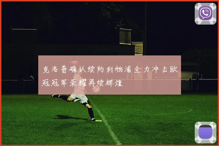 克洛普确认续约利物浦全力冲击欧冠冠军荣耀再续辉煌