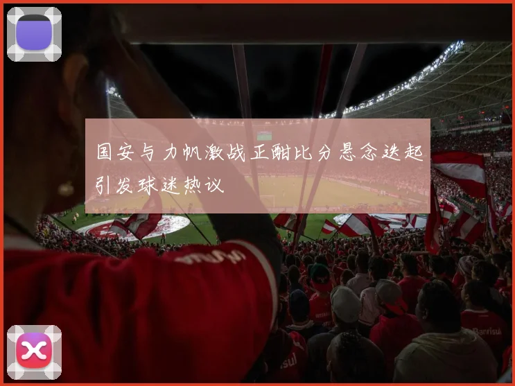 国安与力帆激战正酣比分悬念迭起引发球迷热议