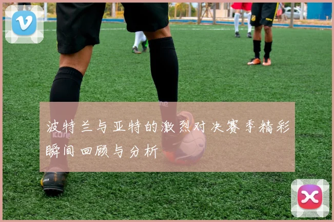 波特兰与亚特的激烈对决赛季精彩瞬间回顾与分析