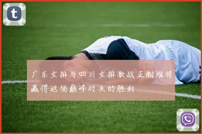 广东女排与四川女排激战正酣谁将赢得这场巅峰对决的胜利