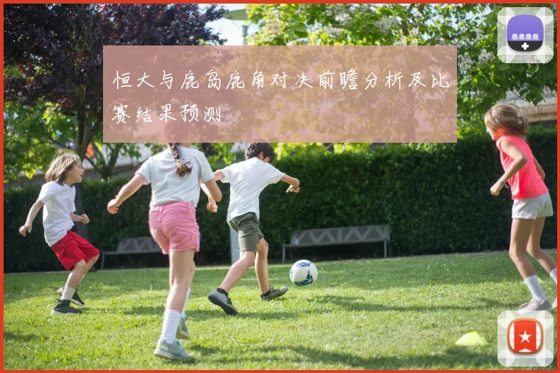 恒大与鹿岛鹿角对决前瞻分析及比赛结果预测