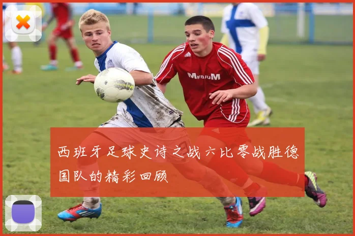 西班牙足球史诗之战六比零战胜德国队的精彩回顾