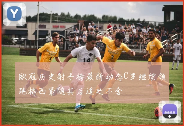 欧冠历史射手榜最新动态C罗继续领跑梅西紧随其后追赶不舍