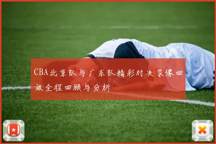 CBA北京队与广东队精彩对决录像回放全程回顾与分析