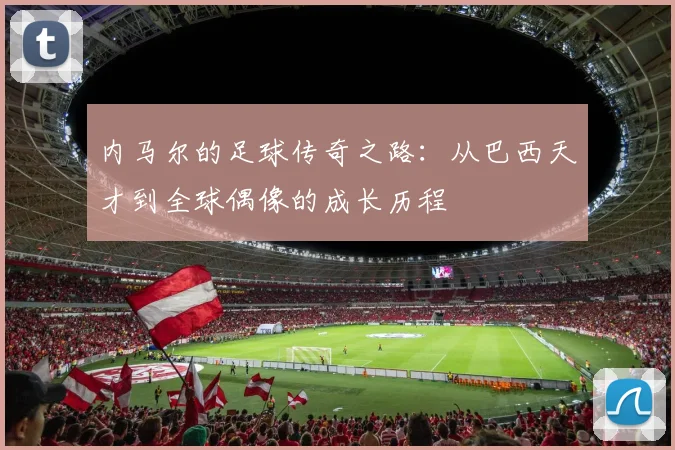内马尔的足球传奇之路：从巴西天才到全球偶像的成长历程