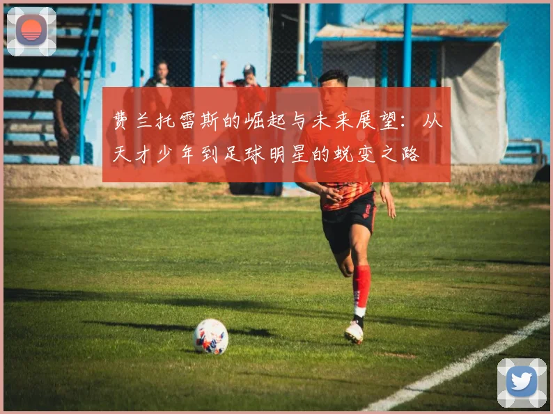 费兰托雷斯的崛起与未来展望：从天才少年到足球明星的蜕变之路