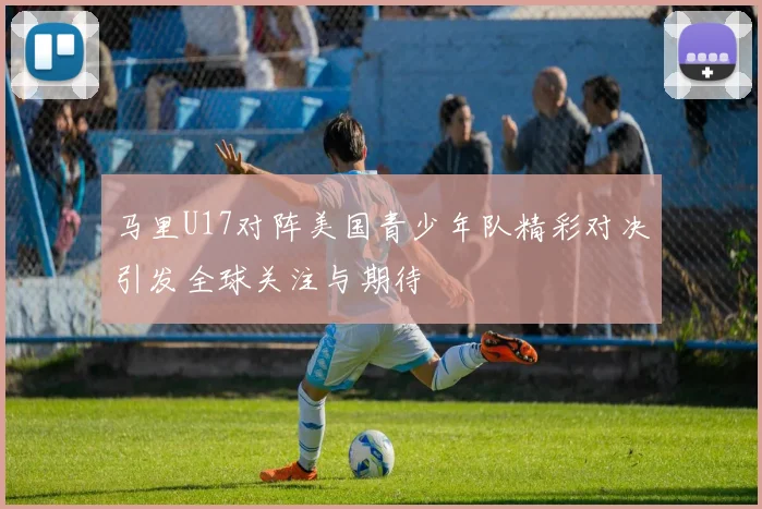 马里U17对阵美国青少年队精彩对决引发全球关注与期待