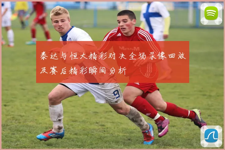 泰达与恒大精彩对决全场录像回放及赛后精彩瞬间分析