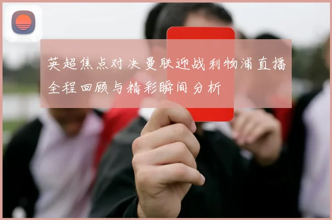英超焦点对决曼联迎战利物浦直播全程回顾与精彩瞬间分析