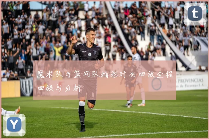 魔术队与篮网队精彩对决回放全程回顾与分析