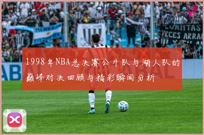 1998年NBA总决赛公牛队与湖人队的巅峰对决回顾与精彩瞬间分析